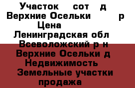 Участок 20 сот., д. Верхние Осельки 900000 р. › Цена ­ 900 000 - Ленинградская обл., Всеволожский р-н, Верхние Осельки д. Недвижимость » Земельные участки продажа   